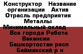 Конструктор › Название организации ­ Актив › Отрасль предприятия ­ Металлы › Минимальный оклад ­ 1 - Все города Работа » Вакансии   . Башкортостан респ.,Баймакский р-н